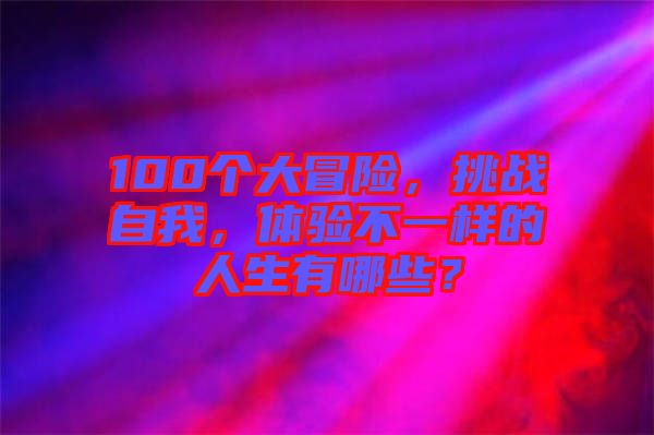 100個(gè)大冒險(xiǎn)，挑戰(zhàn)自我，體驗(yàn)不一樣的人生有哪些？