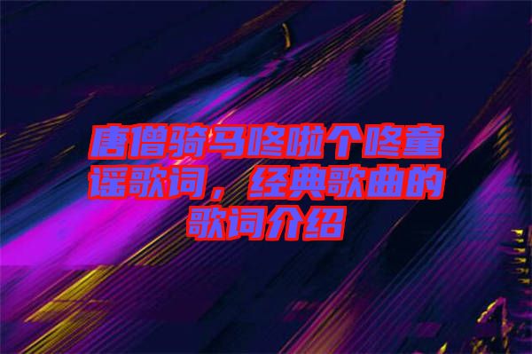 唐僧騎馬咚啦個咚童謠歌詞，經(jīng)典歌曲的歌詞介紹