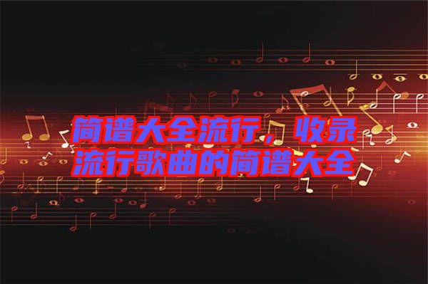 簡(jiǎn)譜大全流行，收錄流行歌曲的簡(jiǎn)譜大全