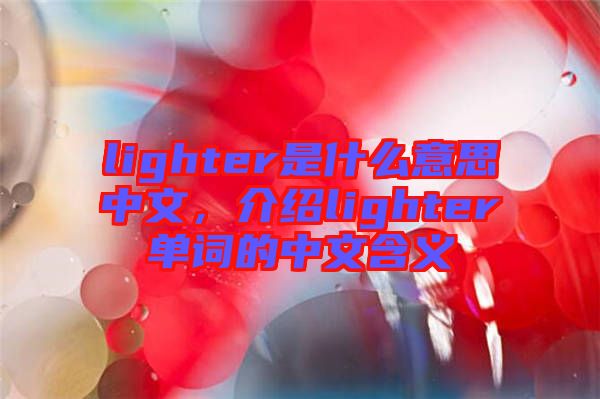 lighter是什么意思中文，介紹lighter單詞的中文含義