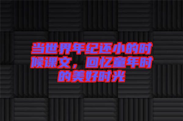 當(dāng)世界年紀(jì)還小的時(shí)候課文，回憶童年時(shí)的美好時(shí)光