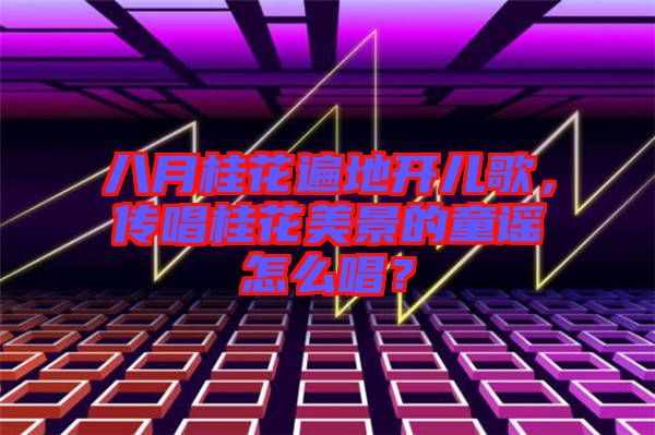 八月桂花遍地開兒歌，傳唱桂花美景的童謠怎么唱？