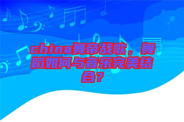 china舞帝戰(zhàn)歌，舞蹈如何與音樂完美結合？