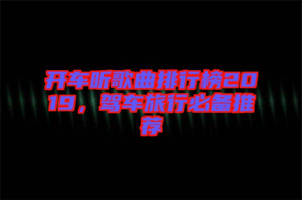 開車聽歌曲排行榜2019，駕車旅行必備推薦