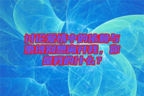 討論愛情中的依賴與束縛別想離開我，你是我的什么？