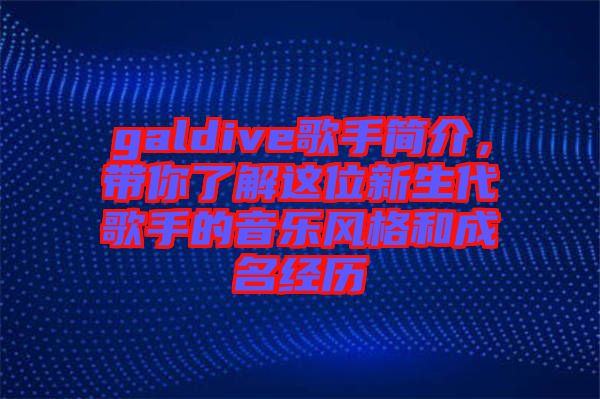 galdive歌手簡介，帶你了解這位新生代歌手的音樂風(fēng)格和成名經(jīng)歷