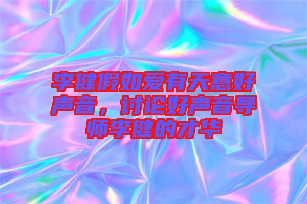 李健假如愛有天意好聲音，討論好聲音導(dǎo)師李健的才華