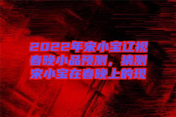 2022年宋小寶遼視春晚小品預(yù)測，猜測宋小寶在春晚上的現(xiàn)