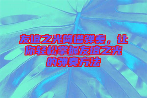 友誼之光簡譜彈奏，讓你輕松掌握友誼之光的彈奏方法