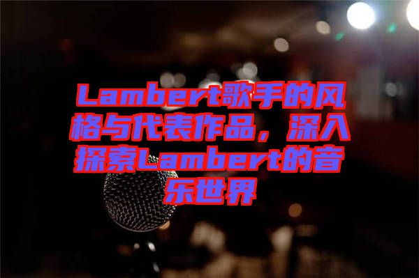 Lambert歌手的風(fēng)格與代表作品，深入探索Lambert的音樂世界