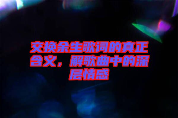 交換余生歌詞的真正含義，解歌曲中的深層情感