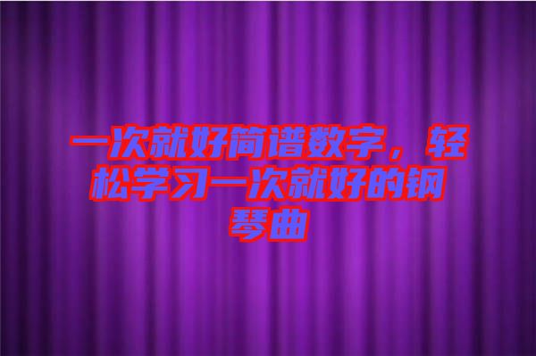 一次就好簡譜數(shù)字，輕松學(xué)習(xí)一次就好的鋼琴曲