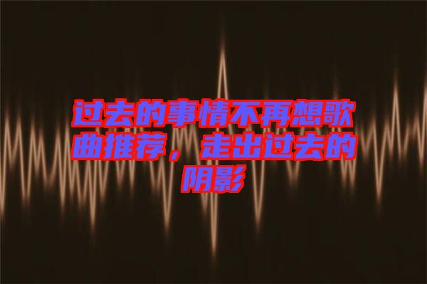 過去的事情不再想歌曲推薦，走出過去的陰影