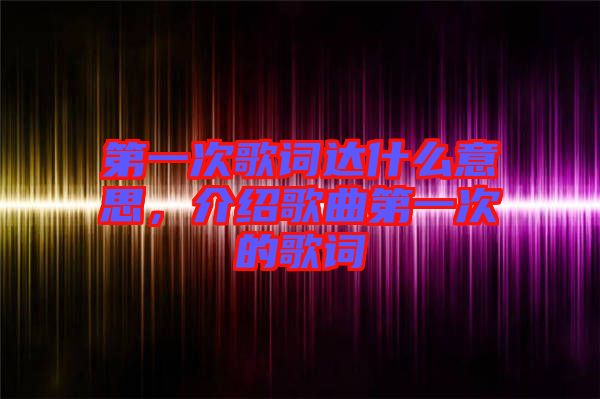 第一次歌詞達什么意思，介紹歌曲第一次的歌詞