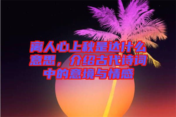 離人心上秋是達(dá)什么意思，介紹古代詩(shī)詞中的意境與情感