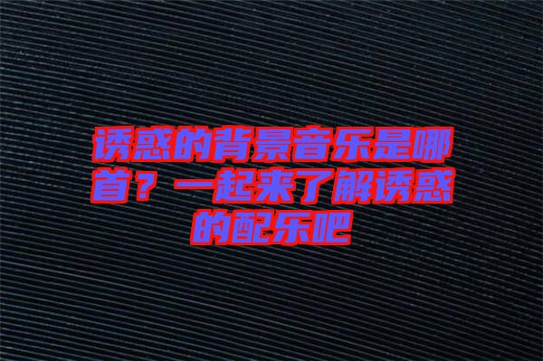 誘惑的背景音樂是哪首？一起來了解誘惑的配樂吧