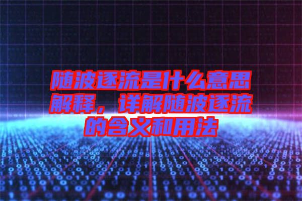 隨波逐流是什么意思解釋，詳解隨波逐流的含義和用法