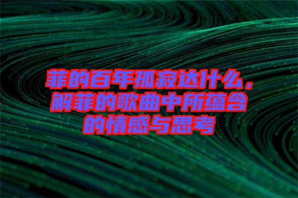 菲的百年孤寂達什么，解菲的歌曲中所蘊含的情感與思考