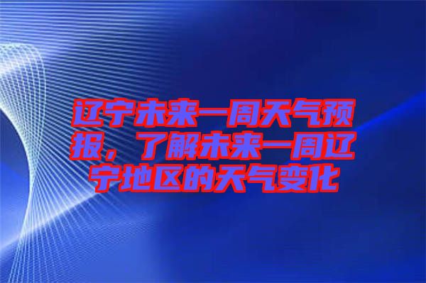 遼寧未來一周天氣預報，了解未來一周遼寧地區(qū)的天氣變化