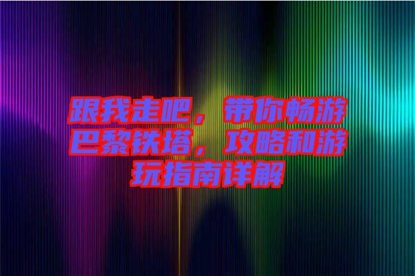 跟我走吧，帶你暢游巴黎鐵塔，攻略和游玩指南詳解