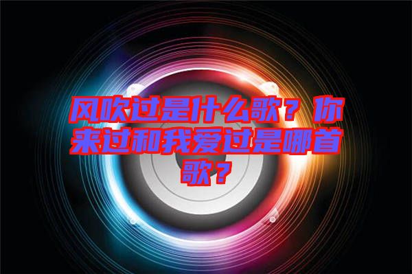 風(fēng)吹過是什么歌？你來過和我愛過是哪首歌？