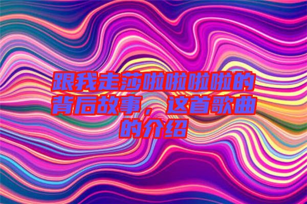 跟我走莎啦啦啦啦的背后故事，這首歌曲的介紹