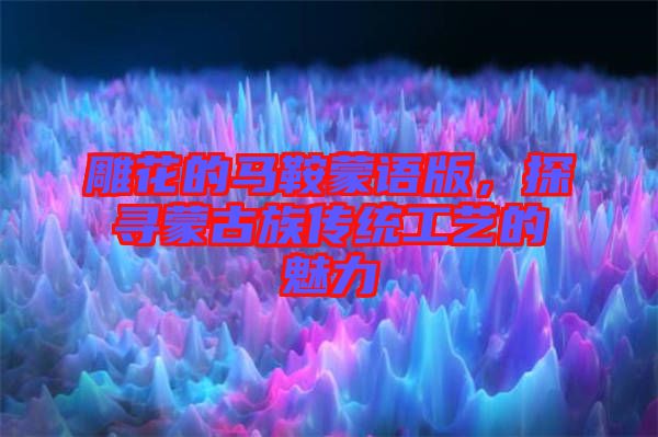 雕花的馬鞍蒙語版，探尋蒙古族傳統(tǒng)工藝的魅力