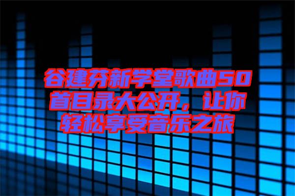 谷建芬新學(xué)堂歌曲50首目錄大公開，讓你輕松享受音樂之旅