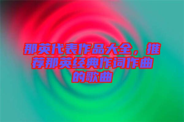 那英代表作品大全，推薦那英經(jīng)典作詞作曲的歌曲