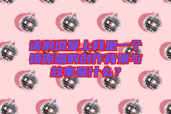 請別說愛上我是一個(gè)錯(cuò)原唱的創(chuàng)作背景與故事是什么？