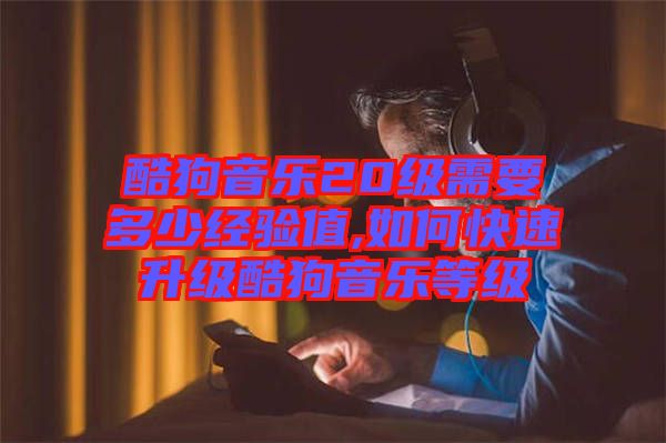 酷狗音樂20級需要多少經驗值,如何快速升級酷狗音樂等級