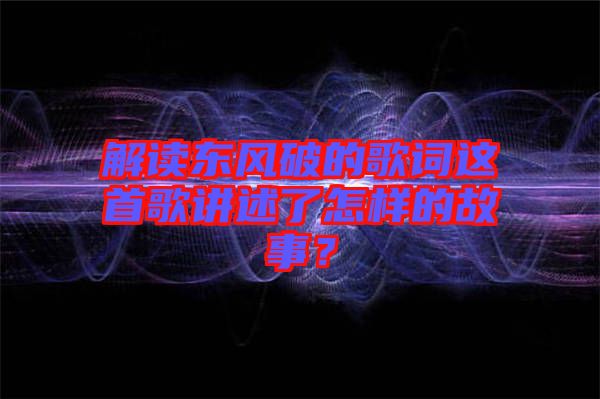 解讀東風(fēng)破的歌詞這首歌講述了怎樣的故事？