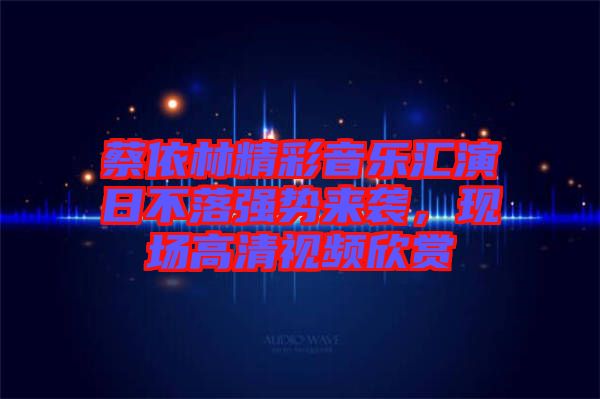 蔡依林精彩音樂(lè)匯演日不落強(qiáng)勢(shì)來(lái)襲，現(xiàn)場(chǎng)高清視頻欣賞