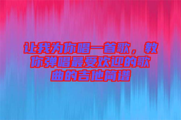 讓我為你唱一首歌，教你彈唱最受歡迎的歌曲的吉他簡譜