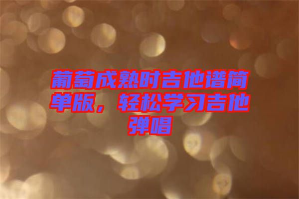 葡萄成熟時吉他譜簡單版，輕松學習吉他彈唱