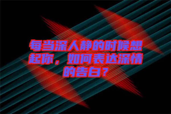 每當(dāng)深人靜的時(shí)候想起你，如何表達(dá)深情的告白？