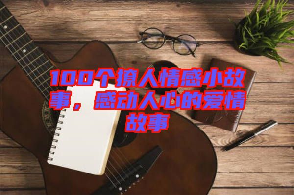 100個(gè)撩人情感小故事，感動(dòng)人心的愛情故事