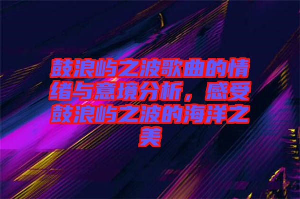 鼓浪嶼之波歌曲的情緒與意境分析，感受鼓浪嶼之波的海洋之美