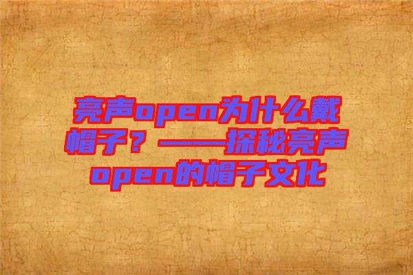 亮聲open為什么戴帽子？——探秘亮聲open的帽子文化