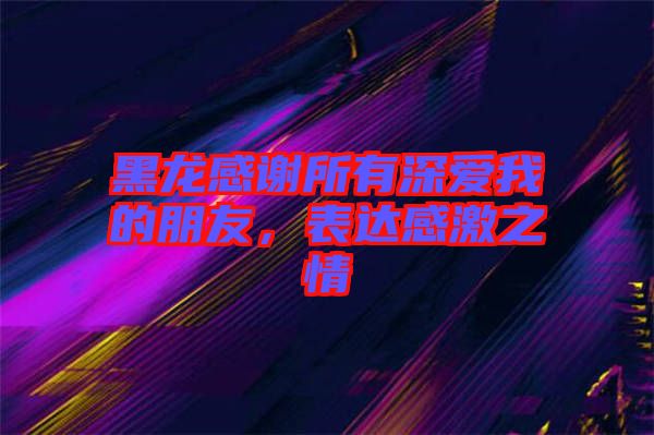 黑龍感謝所有深愛(ài)我的朋友，表達(dá)感激之情