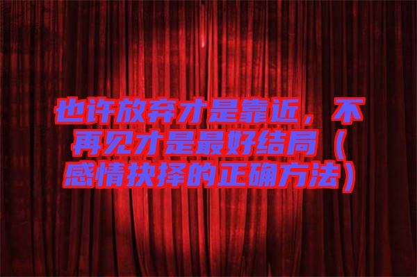 也許放棄才是靠近，不再見(jiàn)才是最好結(jié)局（感情抉擇的正確方法）