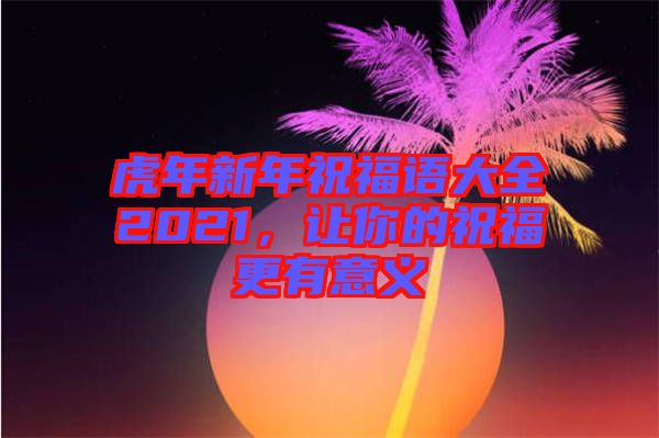 虎年新年祝福語大全2021，讓你的祝福更有意義