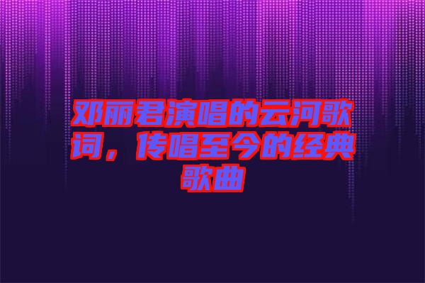 鄧麗君演唱的云河歌詞，傳唱至今的經(jīng)典歌曲