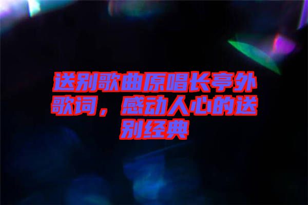 送別歌曲原唱長(zhǎng)亭外歌詞，感動(dòng)人心的送別經(jīng)典