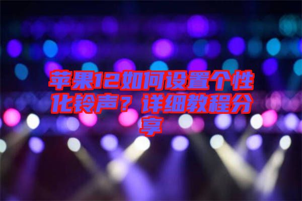 蘋果12如何設(shè)置個性化鈴聲？詳細(xì)教程分享