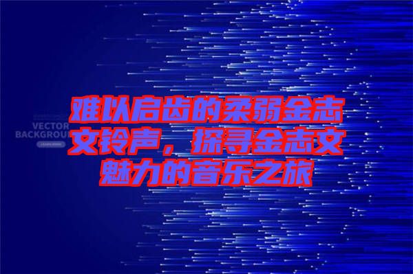 難以啟齒的柔弱金志文鈴聲，探尋金志文魅力的音樂之旅