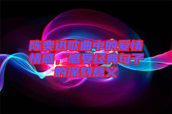 陳奕迅歌曲中的愛情情感，感受經(jīng)典句子的深刻意義