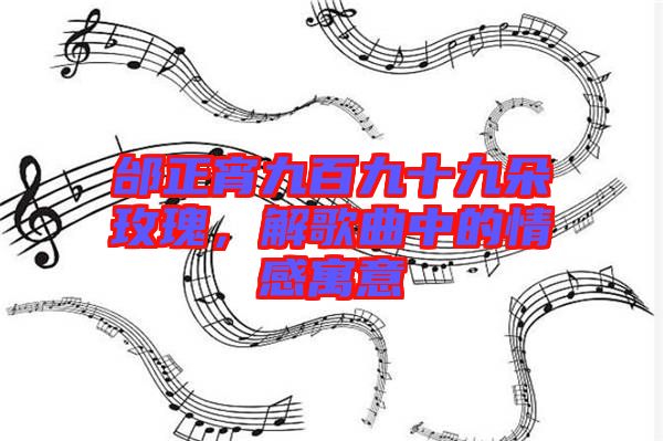 邰正宵九百九十九朵玫瑰，解歌曲中的情感寓意