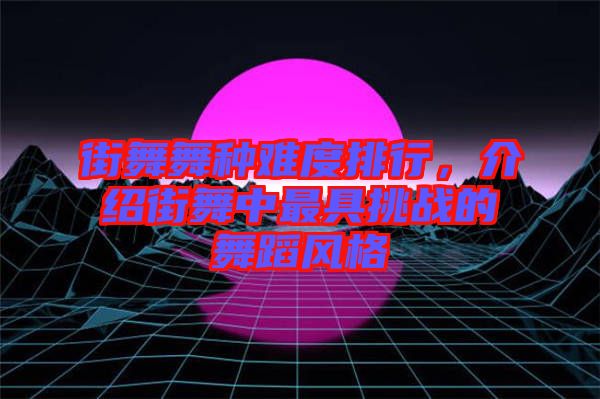 街舞舞種難度排行，介紹街舞中最具挑戰(zhàn)的舞蹈風(fēng)格