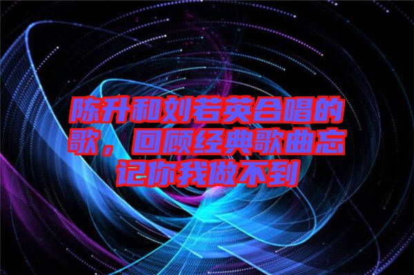 陳升和劉若英合唱的歌，回顧經(jīng)典歌曲忘記你我做不到